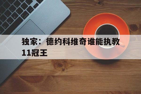 独家：德约科维奇谁能执教11冠王的简单介绍